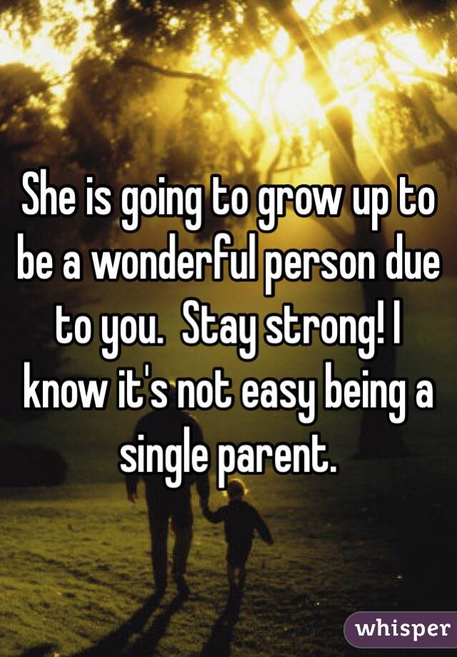 She is going to grow up to be a wonderful person due to you.  Stay strong! I know it's not easy being a single parent. 