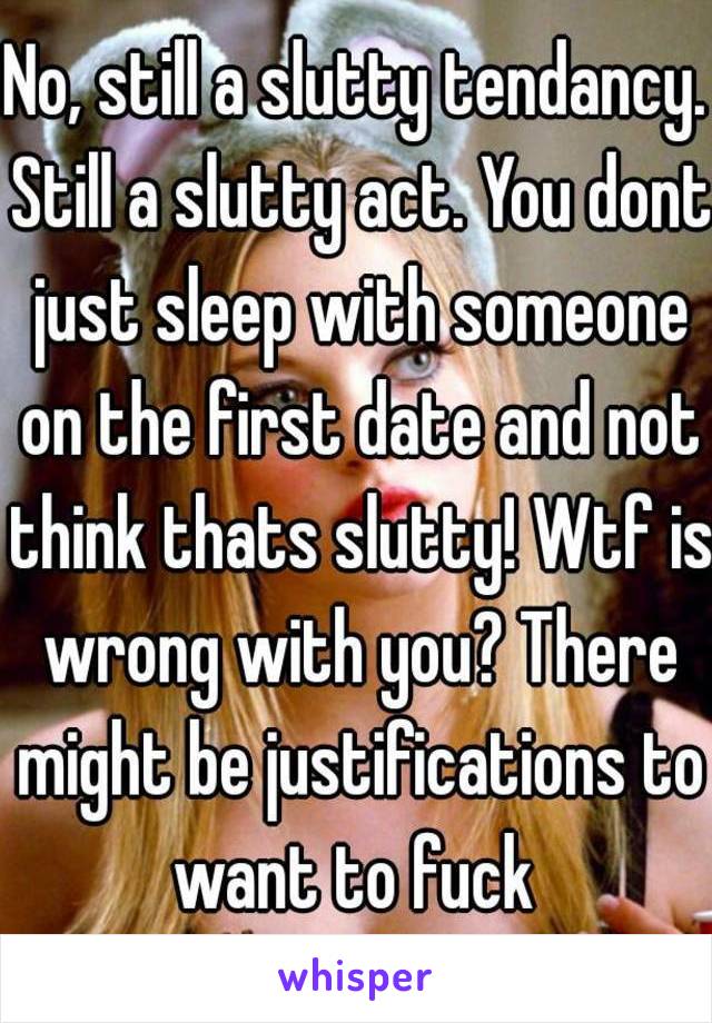 No, still a slutty tendancy. Still a slutty act. You dont just sleep with someone on the first date and not think thats slutty! Wtf is wrong with you? There might be justifications to want to fuck 