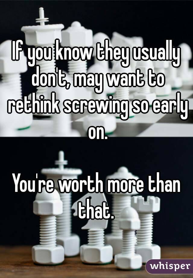 If you know they usually don't, may want to rethink screwing so early on.

You're worth more than that. 