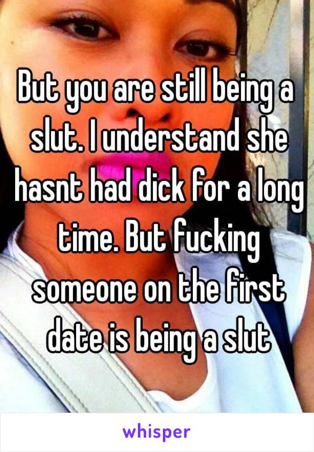 But you are still being a slut. I understand she hasnt had dick for a long time. But fucking someone on the first date is being a slut