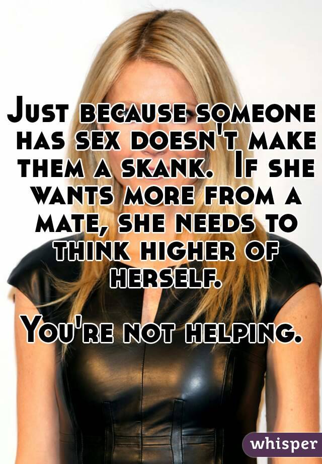 Just because someone has sex doesn't make them a skank.  If she wants more from a mate, she needs to think higher of herself.

You're not helping.