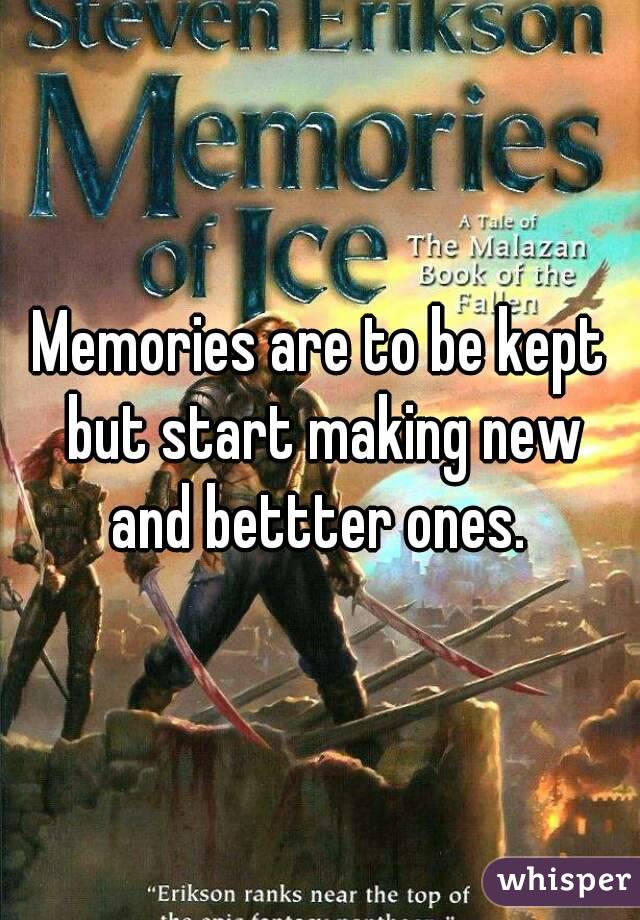 Memories are to be kept but start making new and bettter ones. 