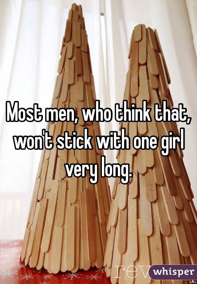 Most men, who think that, won't stick with one girl very long.