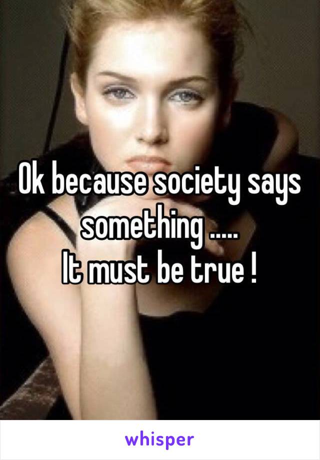 Ok because society says something .....
It must be true !