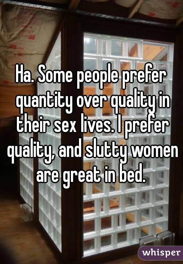 Ha. Some people prefer quantity over quality in their sex lives. I prefer quality, and slutty women are great in bed. 