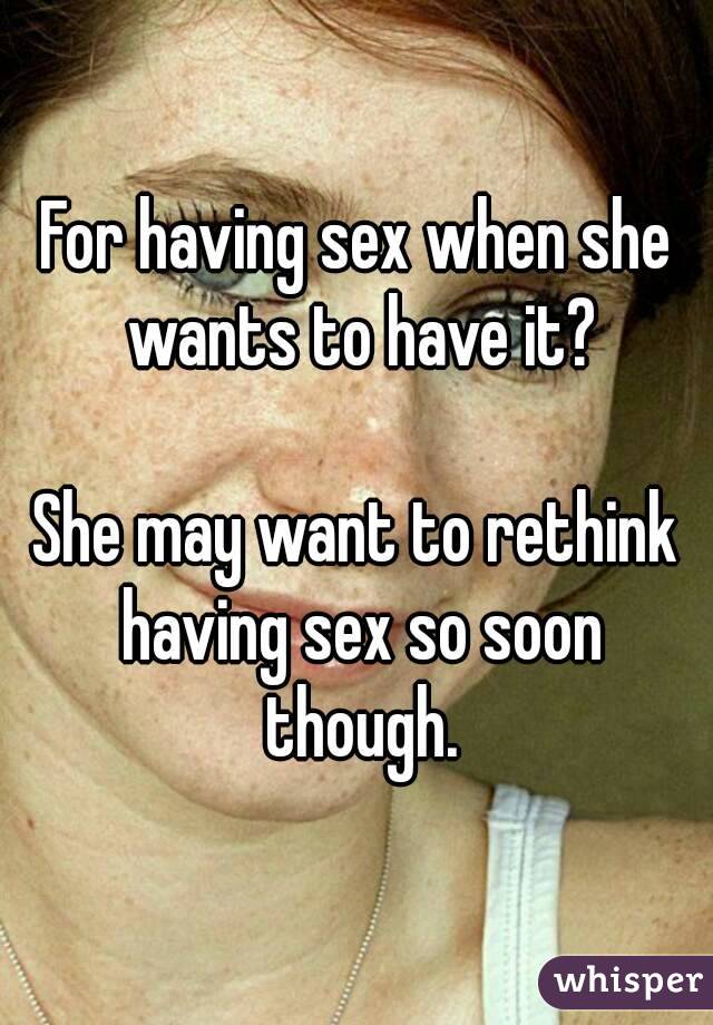 For having sex when she wants to have it?

She may want to rethink having sex so soon though.