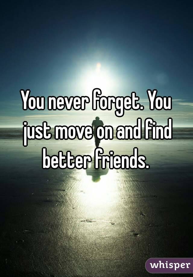 You never forget. You just move on and find better friends. 