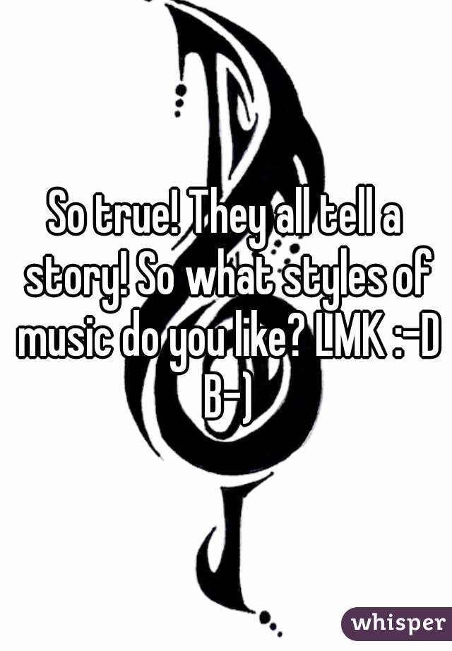 So true! They all tell a story! So what styles of music do you like? LMK :-D B-)