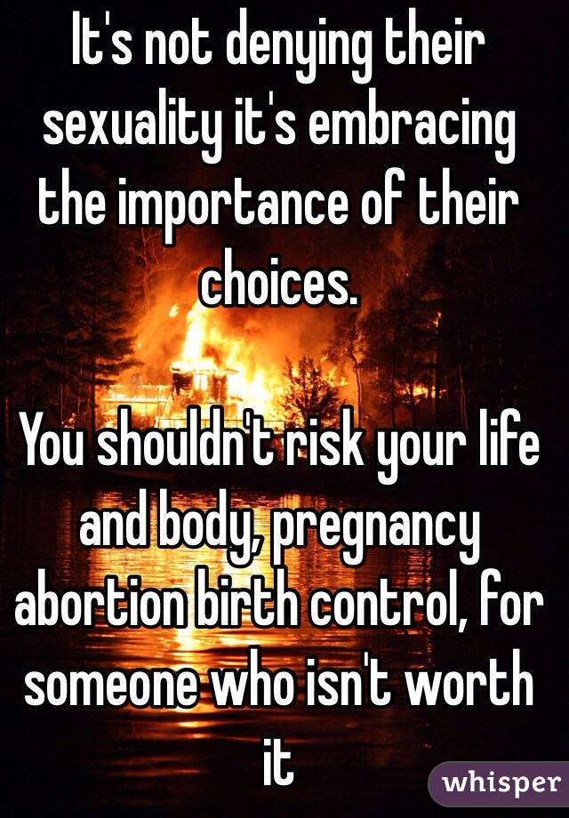 It's not denying their sexuality it's embracing the importance of their choices.

You shouldn't risk your life and body, pregnancy abortion birth control, for someone who isn't worth it