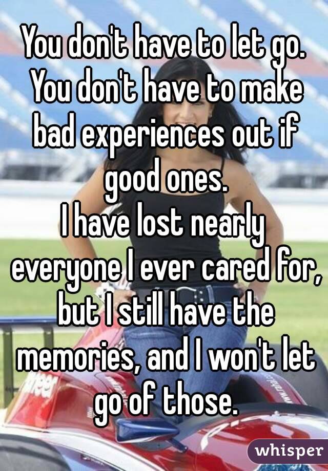You don't have to let go. You don't have to make bad experiences out if good ones.
I have lost nearly everyone I ever cared for, but I still have the memories, and I won't let go of those.