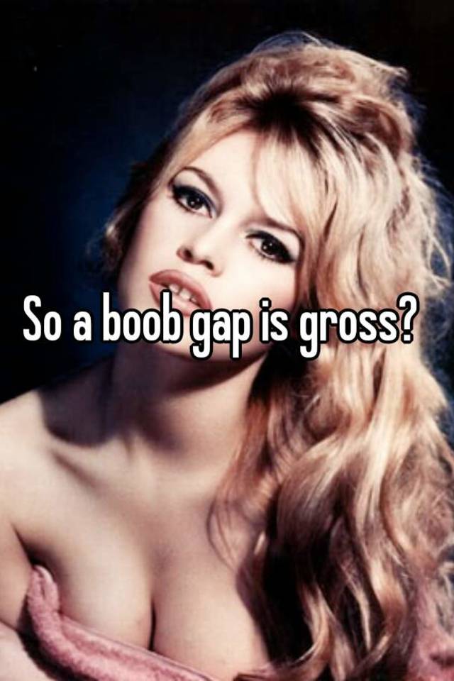 So a boob gap is gross?