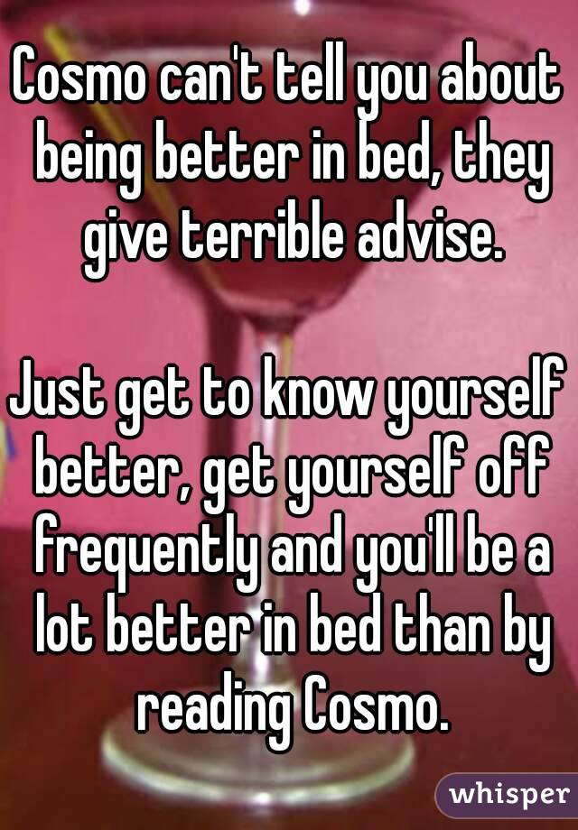 Cosmo can't tell you about being better in bed, they give terrible advise.

Just get to know yourself better, get yourself off frequently and you'll be a lot better in bed than by reading Cosmo.