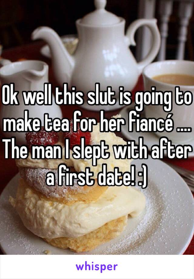 Ok well this slut is going to make tea for her fiancé ....
The man I slept with after a first date! :)