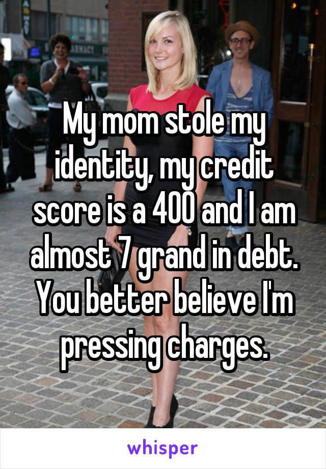My mom stole my identity, my credit score is a 400 and I am almost 7 grand in debt. You better believe I'm pressing charges.