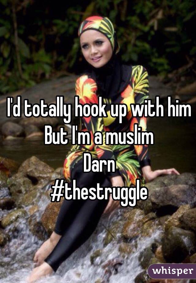 I'd totally hook up with him 
But I'm a muslim 
Darn
#thestruggle 