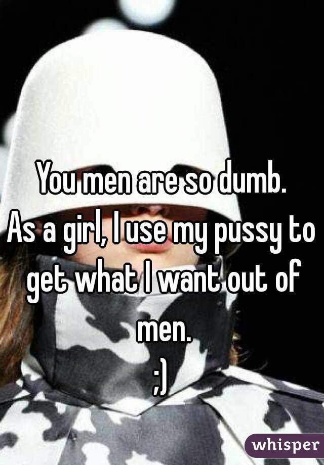 You men are so dumb.
As a girl, I use my pussy to get what I want out of men.
;)