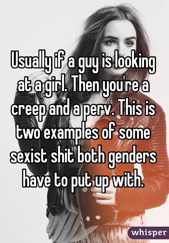 Usually if a guy is looking at a girl. Then you're a creep and a perv. This is two examples of some sexist shit both genders have to put up with.