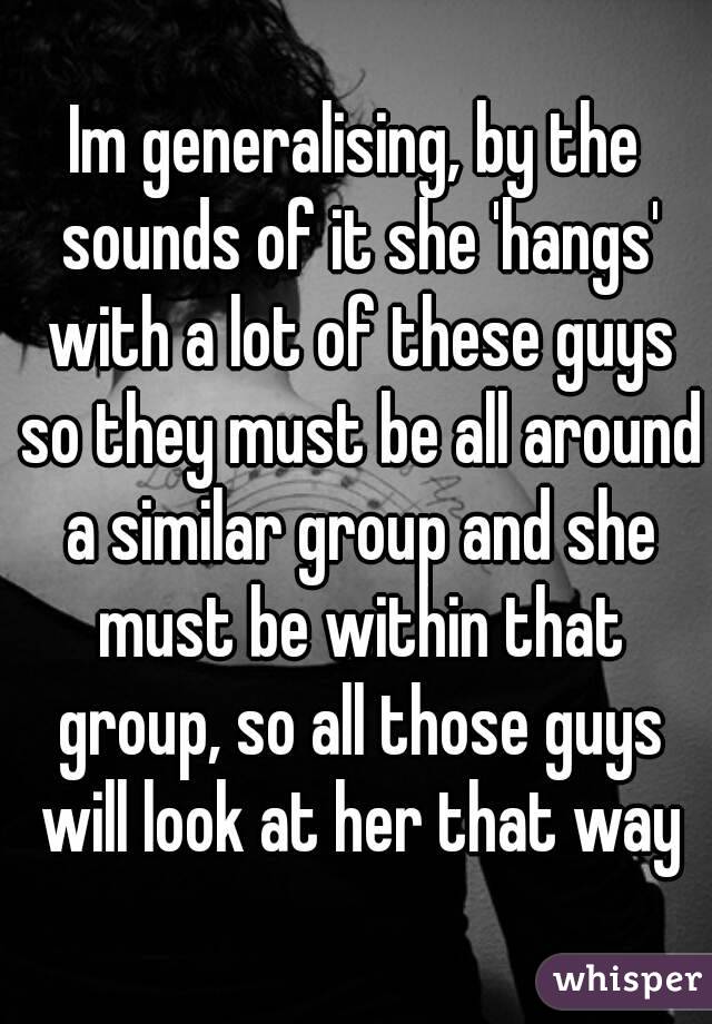 Im generalising, by the sounds of it she 'hangs' with a lot of these guys so they must be all around a similar group and she must be within that group, so all those guys will look at her that way