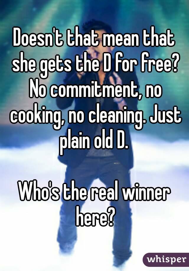 Doesn't that mean that she gets the D for free? No commitment, no cooking, no cleaning. Just plain old D. 

Who's the real winner here?