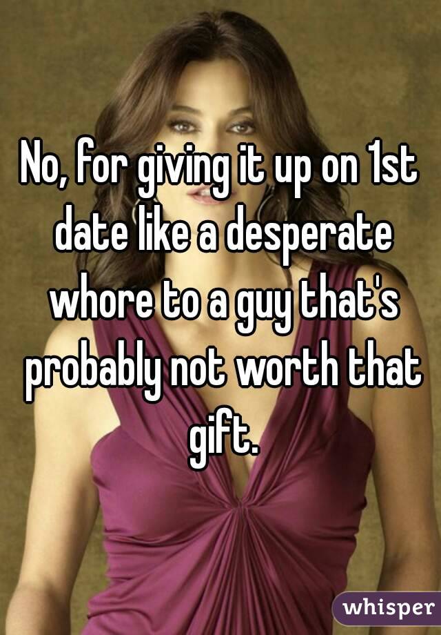 No, for giving it up on 1st date like a desperate whore to a guy that's probably not worth that gift.