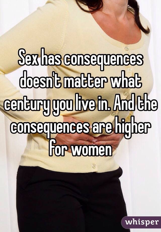 Sex has consequences doesn't matter what century you live in. And the consequences are higher for women 

