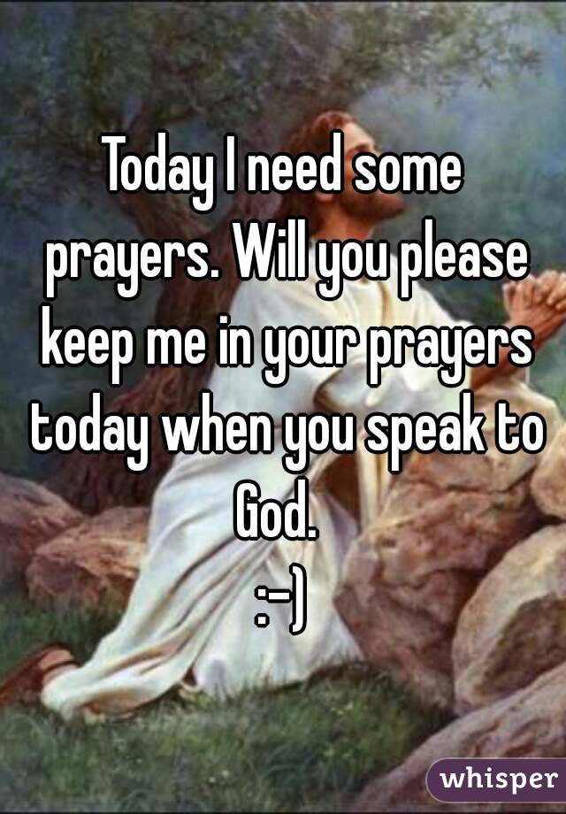 Today I need some prayers. Will you please keep me in your prayers today when you speak to God.  
:-)