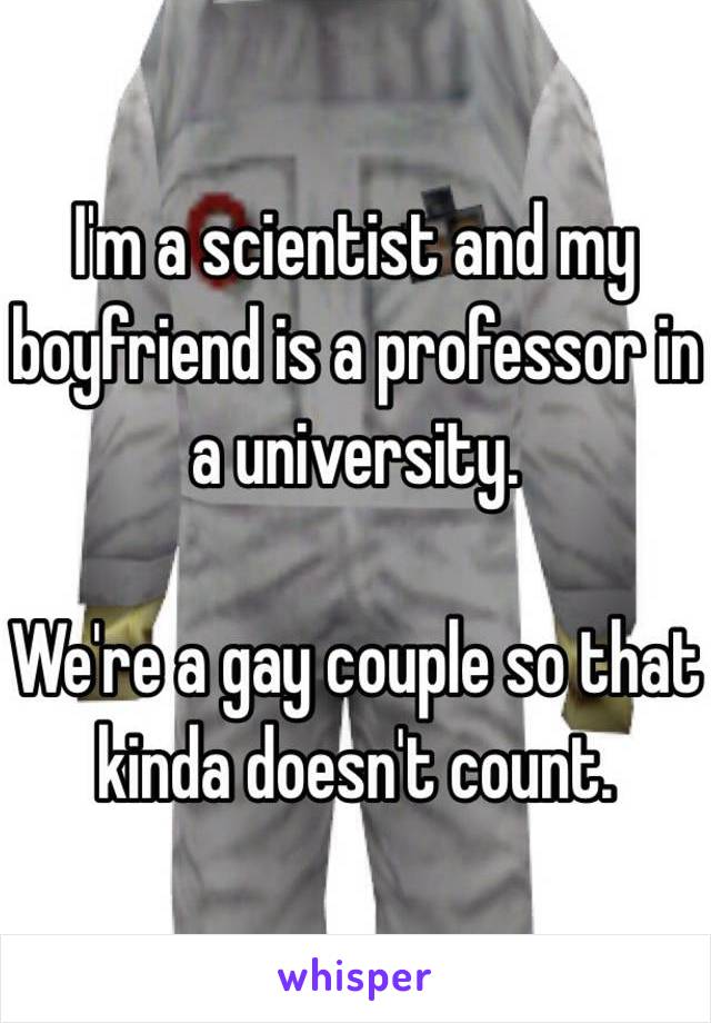 I'm a scientist and my boyfriend is a professor in a university. 

We're a gay couple so that kinda doesn't count. 