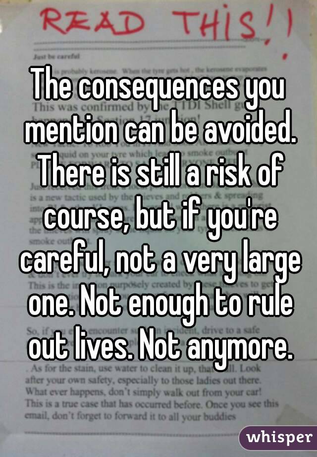 The consequences you mention can be avoided. There is still a risk of course, but if you're careful, not a very large one. Not enough to rule out lives. Not anymore.