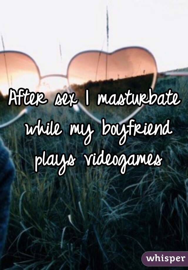 After sex I masturbate while my boyfriend plays videogames