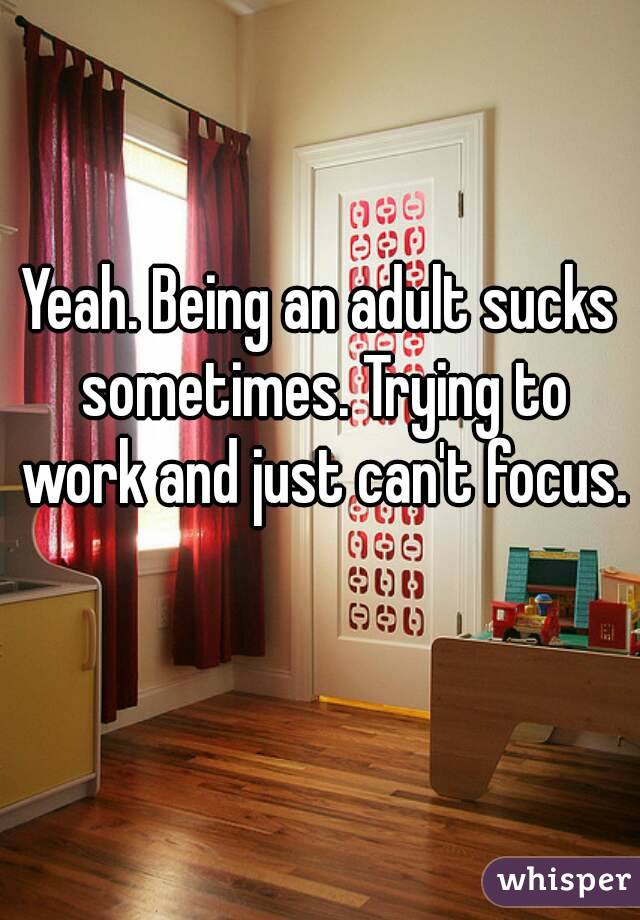 Yeah. Being an adult sucks sometimes. Trying to work and just can't focus. 