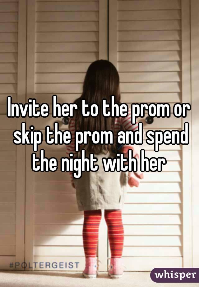 Invite her to the prom or skip the prom and spend the night with her 