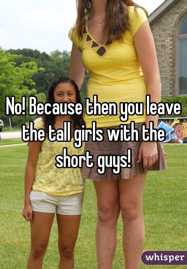 No! Because then you leave the tall girls with the short guys!