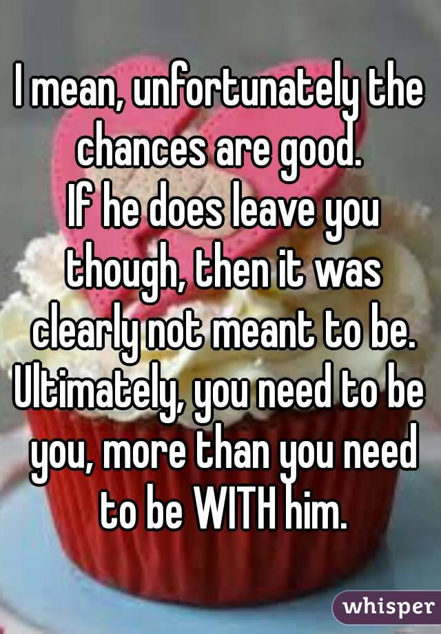 I mean, unfortunately the chances are good. 
 If he does leave you though, then it was clearly not meant to be.
Ultimately, you need to be you, more than you need to be WITH him.