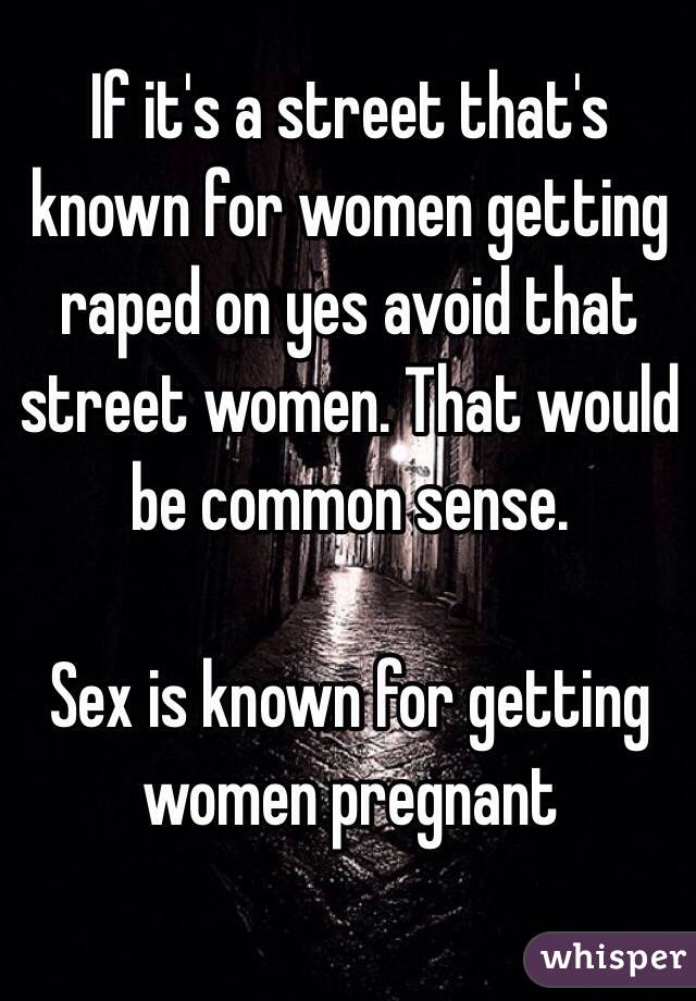 If it's a street that's known for women getting raped on yes avoid that street women. That would be common sense. 

Sex is known for getting women pregnant