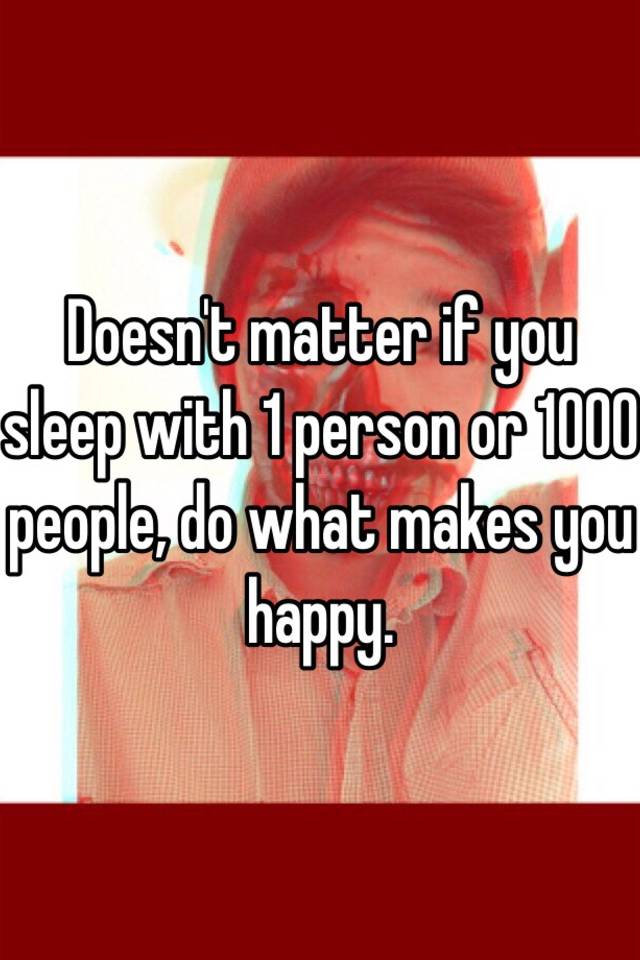 doesn-t-matter-if-you-sleep-with-1-person-or-1000-people-do-what-makes