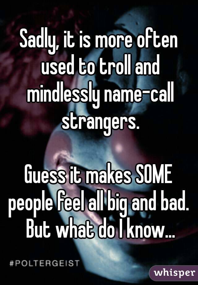 Sadly, it is more often used to troll and mindlessly name-call strangers.

Guess it makes SOME people feel all big and bad.  But what do I know...