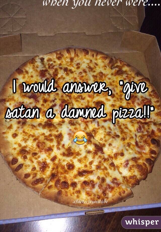 I would answer, "give satan a damned pizza!!" 😂