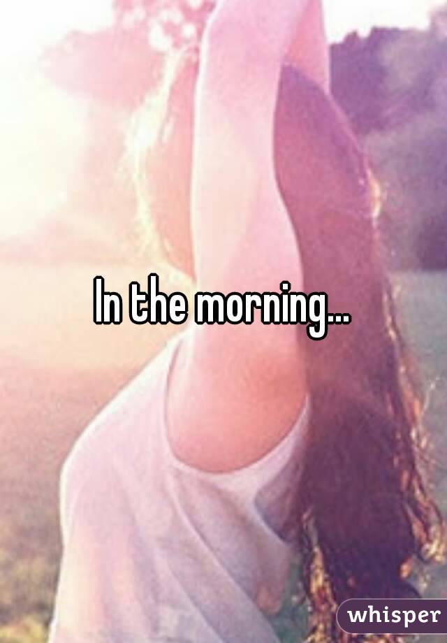 In the morning...