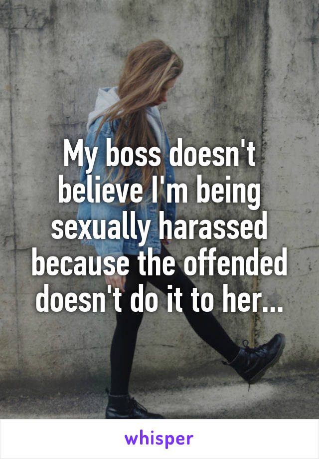 My boss doesn't believe I'm being sexually harassed because the offended doesn't do it to her...