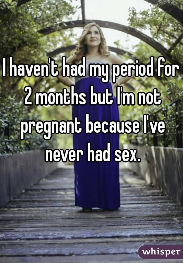 I haven't had my period for 2 months but I'm not pregnant because I've never had sex.