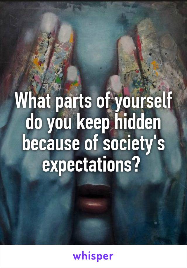 What parts of yourself do you keep hidden because of society's expectations? 