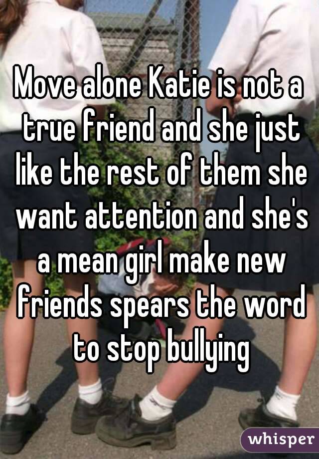 Move alone Katie is not a true friend and she just like the rest of them she want attention and she's a mean girl make new friends spears the word to stop bullying
