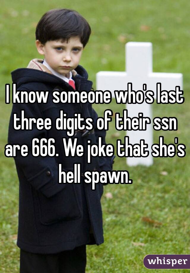 I know someone who's last three digits of their ssn are 666. We joke that she's hell spawn. 