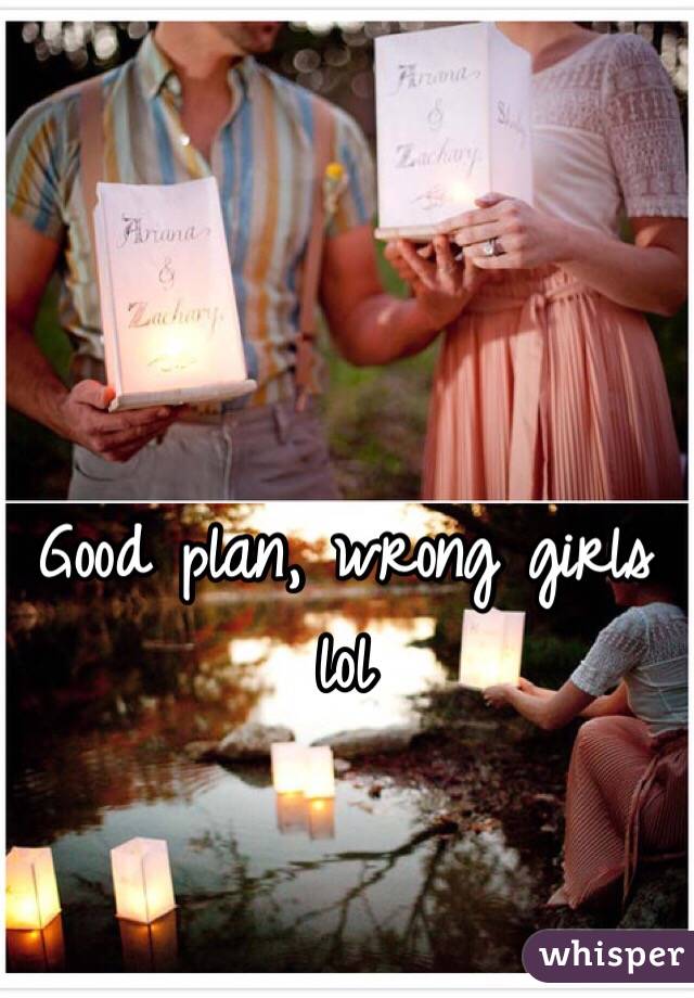 Good plan, wrong girls lol