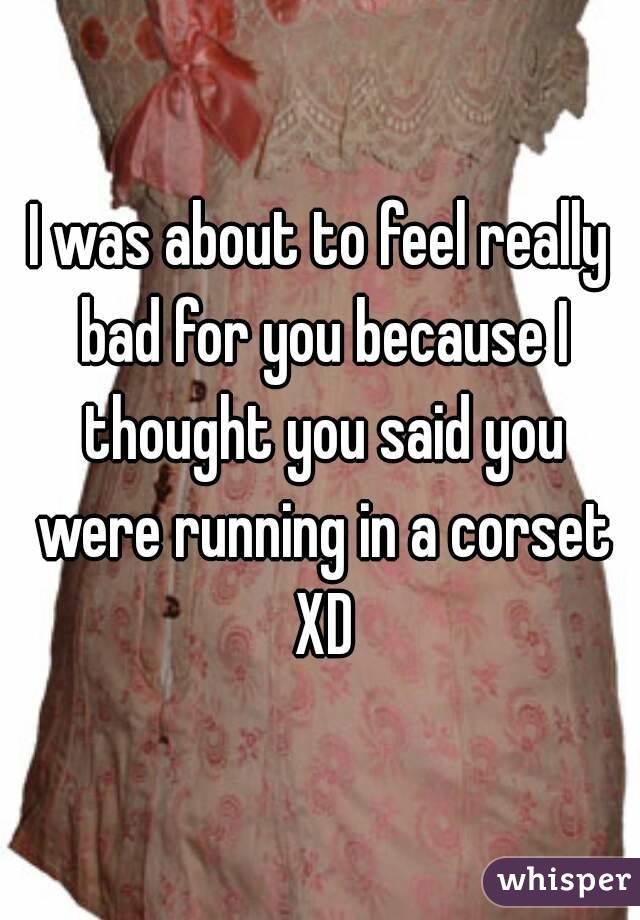 I was about to feel really bad for you because I thought you said you were running in a corset XD