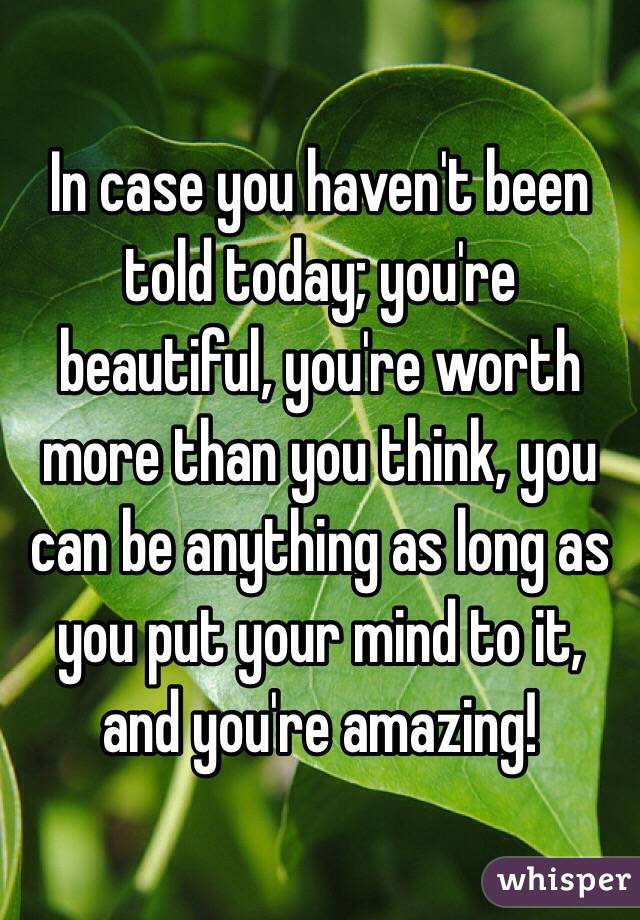 In case you haven't been told today; you're beautiful, you're worth more than you think, you can be anything as long as you put your mind to it, and you're amazing! 