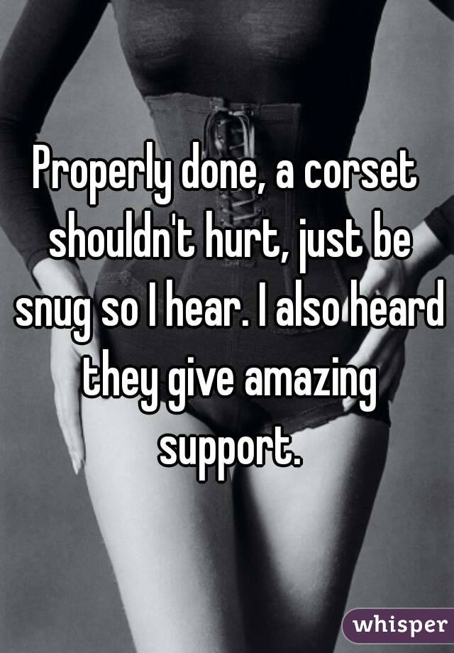 Properly done, a corset shouldn't hurt, just be snug so I hear. I also heard they give amazing support.