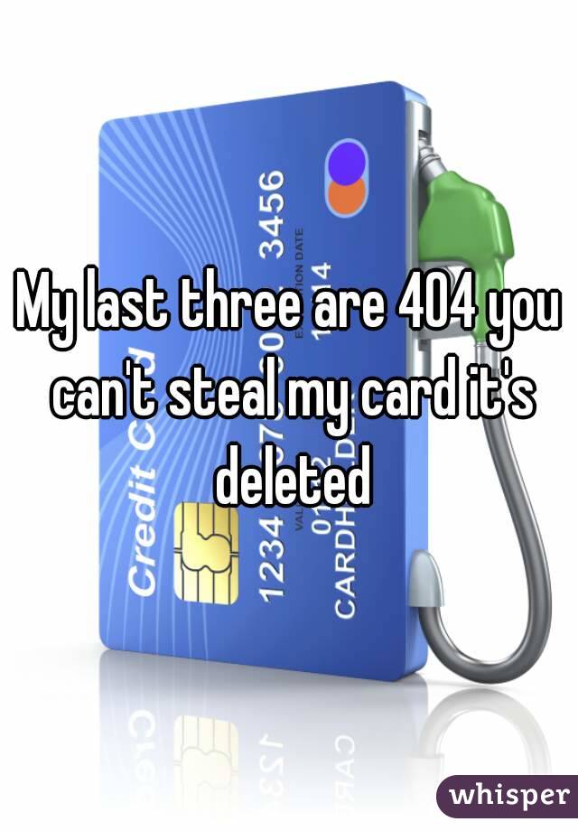 My last three are 404 you can't steal my card it's deleted