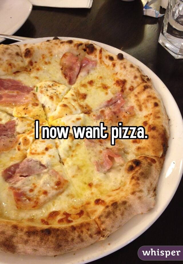 I now want pizza. 