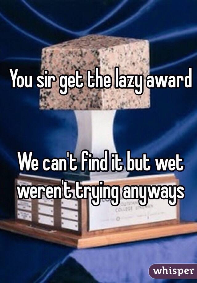 You sir get the lazy award


We can't find it but wet weren't trying anyways